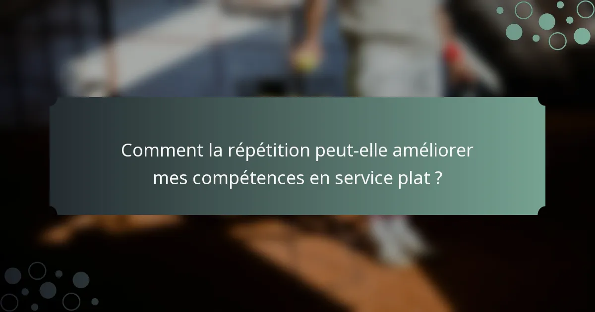 Comment la répétition peut-elle améliorer mes compétences en service plat ?