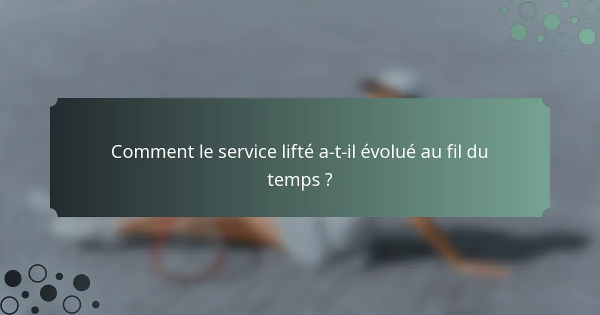 Comment le service lifté a-t-il évolué au fil du temps ?