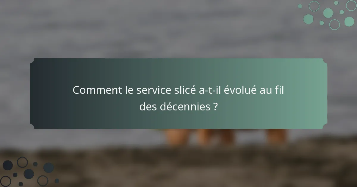 Comment le service slicé a-t-il évolué au fil des décennies ?
