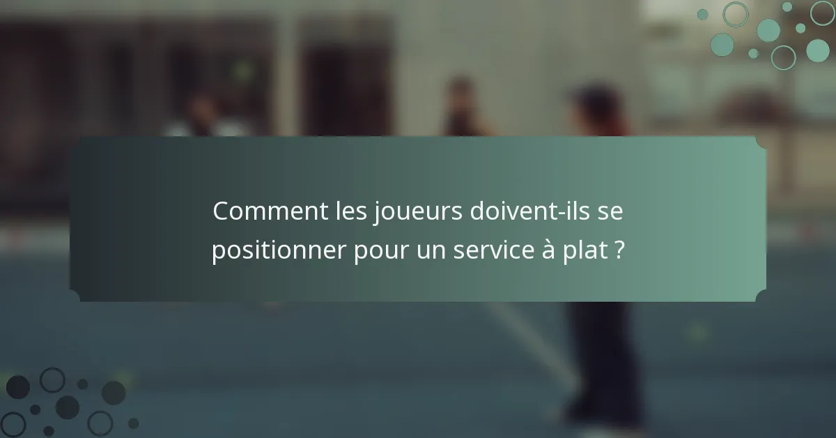 Comment les joueurs doivent-ils se positionner pour un service à plat ?