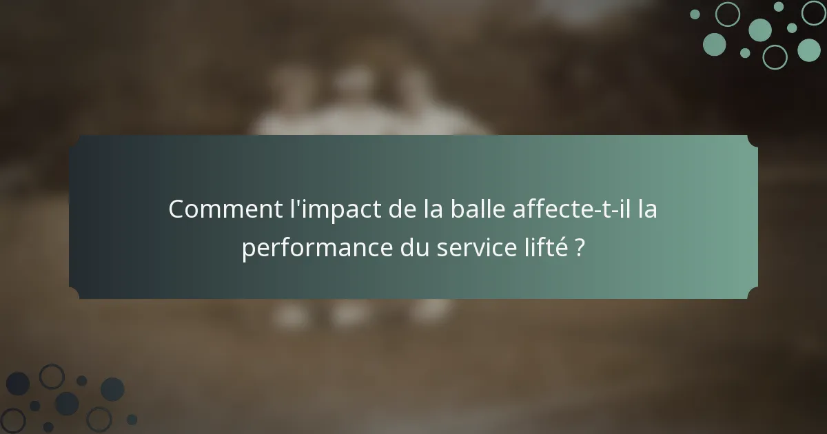 Comment l'impact de la balle affecte-t-il la performance du service lifté ?