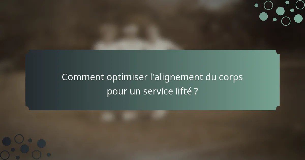 Comment optimiser l'alignement du corps pour un service lifté ?