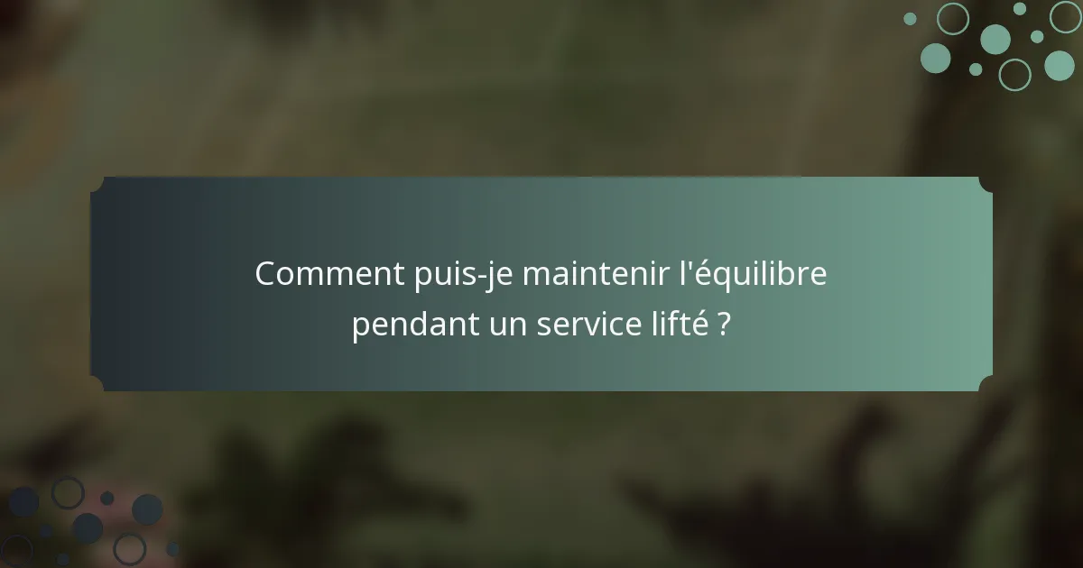 Comment puis-je maintenir l'équilibre pendant un service lifté ?
