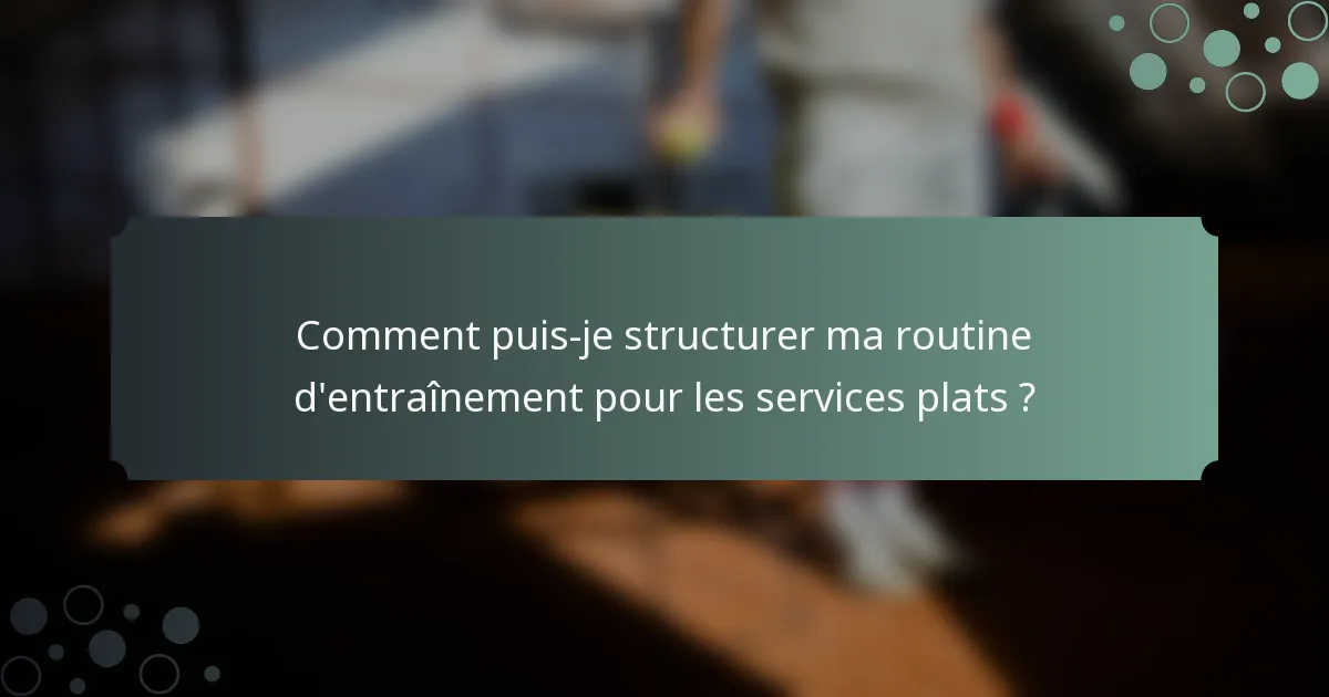 Comment puis-je structurer ma routine d'entraînement pour les services plats ?
