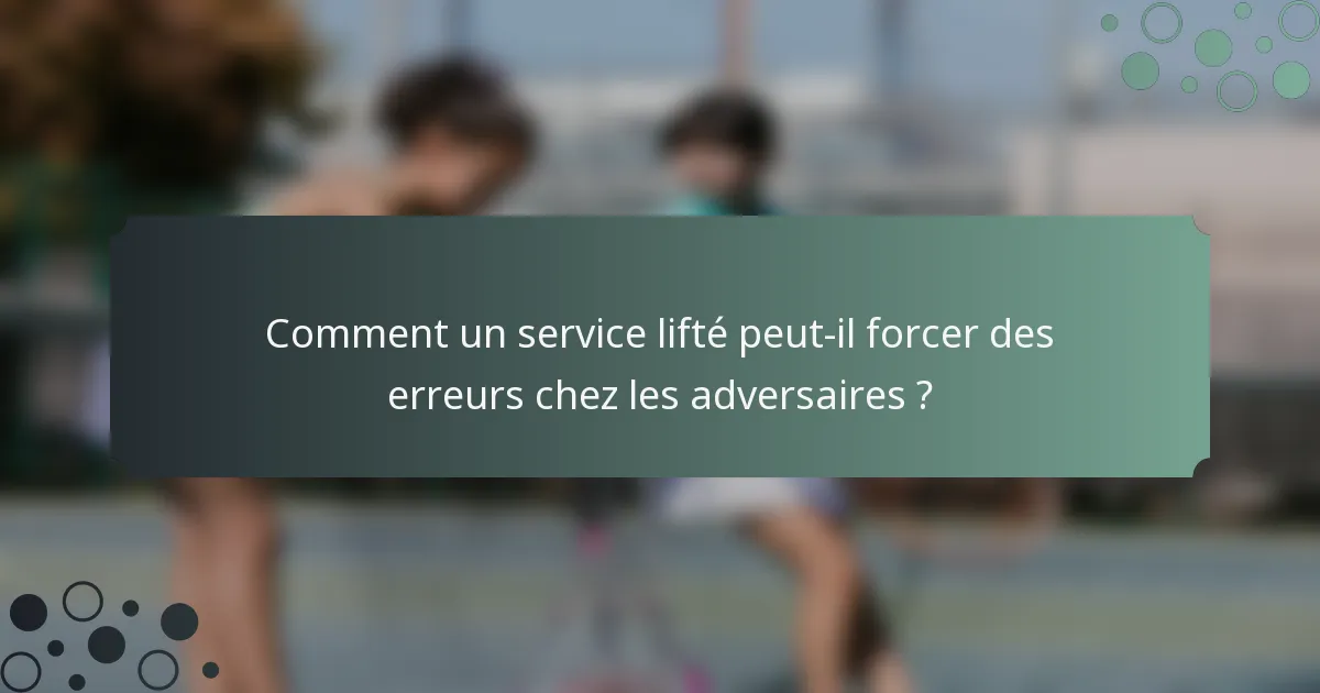 Comment un service lifté peut-il forcer des erreurs chez les adversaires ?