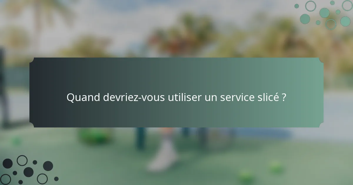 Quand devriez-vous utiliser un service slicé ?