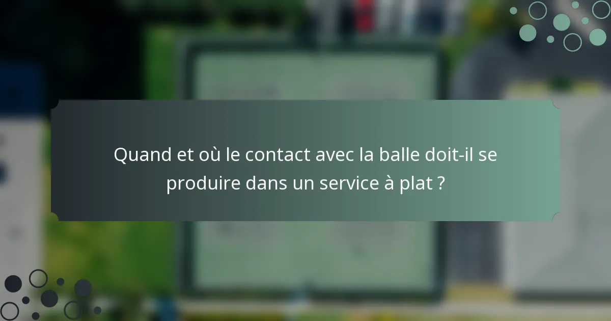 Quand et où le contact avec la balle doit-il se produire dans un service à plat ?