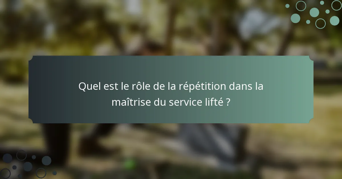 Quel est le rôle de la répétition dans la maîtrise du service lifté ?
