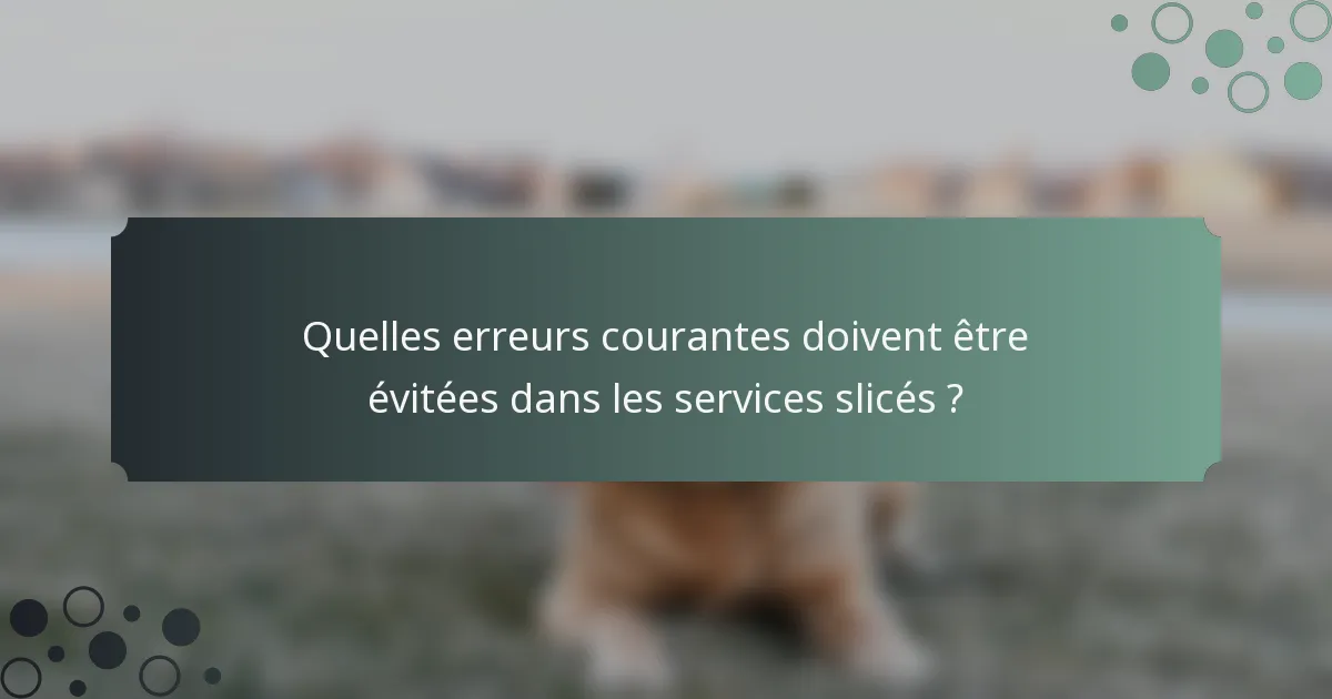 Quelles erreurs courantes doivent être évitées dans les services slicés ?