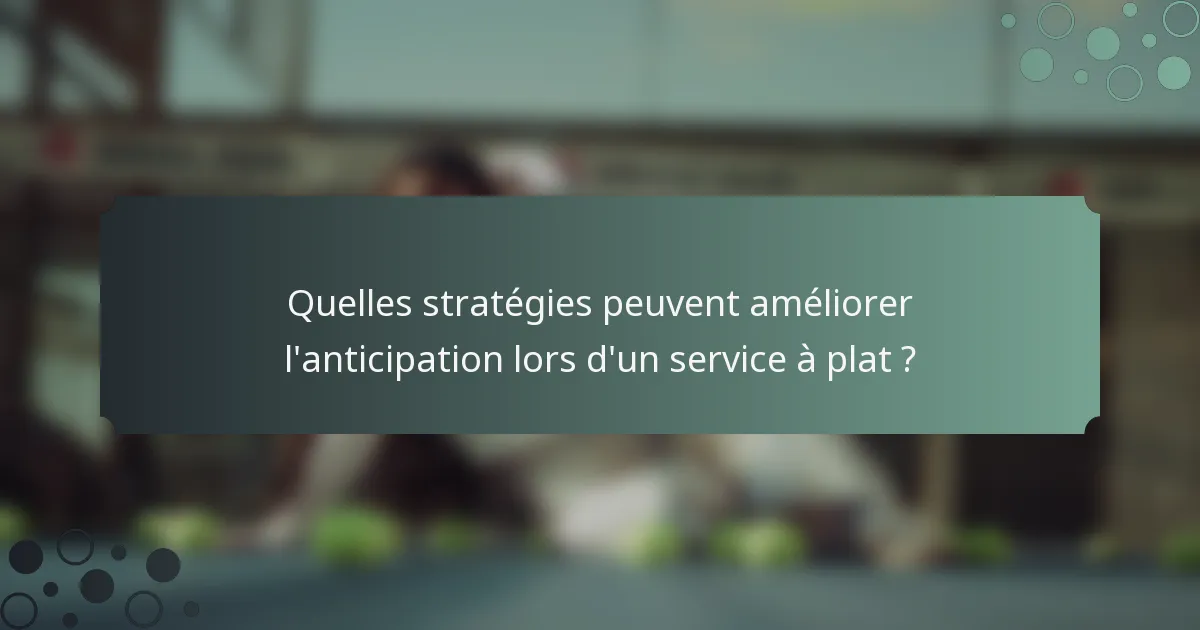 Quelles stratégies peuvent améliorer l'anticipation lors d'un service à plat ?