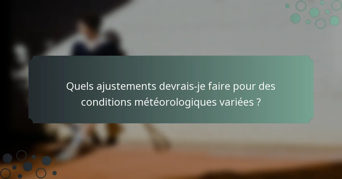 Quels ajustements devrais-je faire pour des conditions météorologiques variées ?