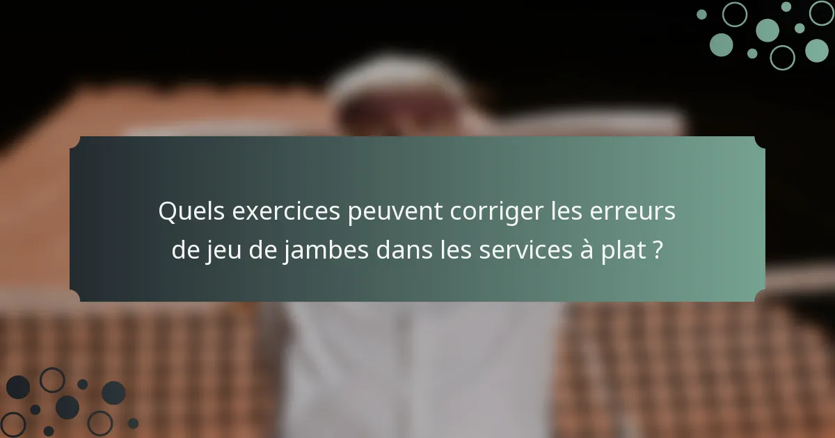 Quels exercices peuvent corriger les erreurs de jeu de jambes dans les services à plat ?