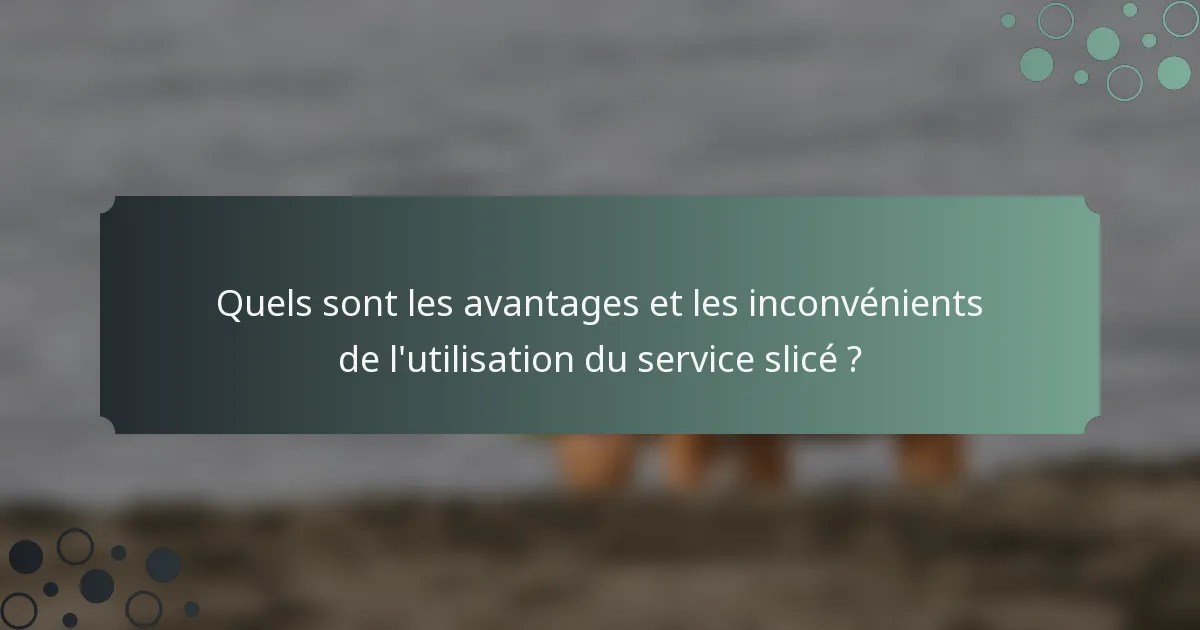 Quels sont les avantages et les inconvénients de l'utilisation du service slicé ?