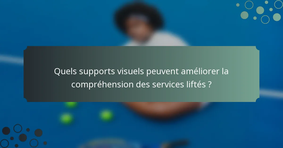 Quels supports visuels peuvent améliorer la compréhension des services liftés ?